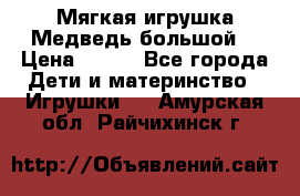 Мягкая игрушка Медведь-большой. › Цена ­ 750 - Все города Дети и материнство » Игрушки   . Амурская обл.,Райчихинск г.